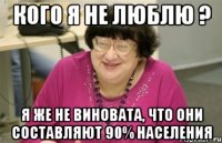 кого я не люблю ? я же не виновата, что они составляют 90% населения