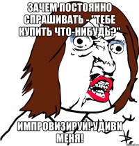 зачем постоянно спрашивать - "тебе купить что-нибудь?" импровизируй! удиви меня!