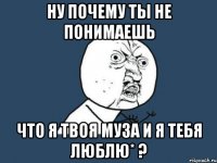 ну почему ты не понимаешь что я твоя муза и я тебя люблю* ?