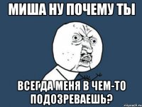 миша ну почему ты всегда меня в чем-то подозреваешь?