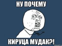 ну почему кируца мудак?!