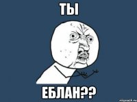 ты еблан??