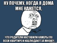 ну почему, когда я дома мне кажется, что родители наставили камеры по всей квартире и наблюдают за мной?!