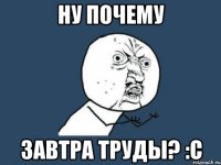 ну почему завтра труды? :с