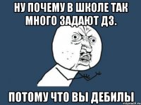 ну почему в школе так много задают дз. потому что вы дебилы