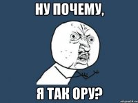 ну почему, я так ору?