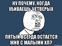 ну почему, когда убиваешь четверых пятый всегда остается жив с малыми хп?