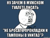 ну зачем в мужском туалете писать "не бросать прокладки и тампоны в унитаз"?