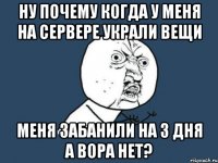 ну почему когда у меня на сервере украли вещи меня забанили на 3 дня а вора нет?