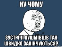 ну чому зустрічі пушмівців так швидко закінчуються?