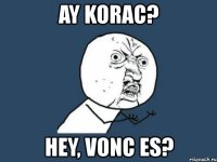 ay korac? hey, vonc es?