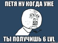 петя ну когда уже ты получишь 6 lvl