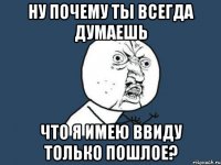 ну почему ты всегда думаешь что я имею ввиду только пошлое?