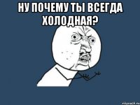 ну почему ты всегда холодная? 