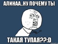 алинаа..ну почему ты такая тупая??:d