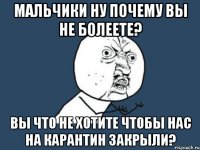 мальчики ну почему вы не болеете? вы что не хотите чтобы нас на карантин закрыли?