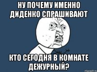 ну почему именно диденко спрашивают кто сегодня в комнате дежурный?