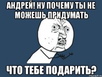 андрей! ну почему ты не можешь придумать что тебе подарить?