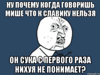 ну почему когда говоришь мише что к славику нельзя он сука с первого раза нихуя не понимает?