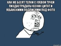 как же бесят телки с хуевой тучей пиздастрадальческих цитат и уебанскими подписями под фото 