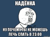 надёнка ну почему ты не можешь лечь спать в 23:00