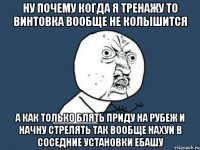 ну почему когда я тренажу то винтовка вообще не колышится а как только блять приду на рубеж и начну стрелять так вообще нахуй в соседние установки ебашу