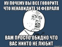 ну почему вы все говорите что ненавидите 14 февраля вам просто обидно что вас никто не любит