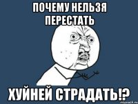 почему нельзя перестать хуйней страдать!?