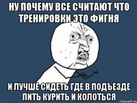 ну почему все считают что тренировки это фигня и лучше сидеть где в подъезде пить курить и колоться