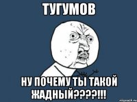 тугумов ну почему ты такой жадный???!!!