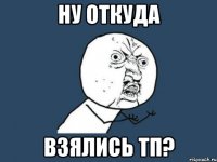 ну откуда взялись тп?