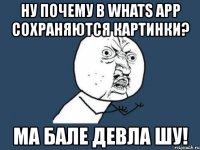 ну почему в whats app сохраняются картинки? ма бале девла шу!