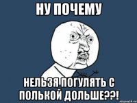 ну почему нельзя погулять с полькой дольше??!