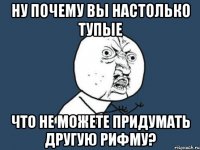 ну почему вы настолько тупые что не можете придумать другую рифму?