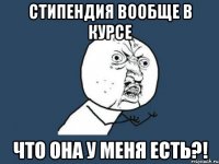 стипендия вообще в курсе что она у меня есть?!