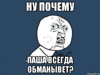 ну почему паша всегда обманывет?