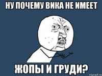 ну почему вика не имеет жопы и груди?