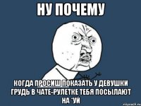 ну почему когда просиш показать у девушки грудь в чате-рулетке тебя посылают на *уй