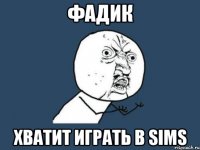 фадик хватит играть в sims