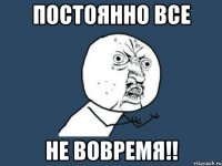 постоянно все не вовремя!!