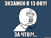 экзамен в 13:00!!! за что?!...