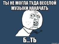 ты не могла туда веселой музыки накачать б...ть