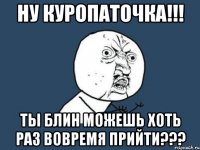 ну куропаточка!!! ты блин можешь хоть раз вовремя прийти???