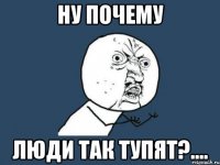 ну почему люди так тупят?....