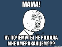 мама! ну почему ты не родила мне американцем???