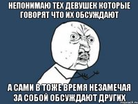 непонимаю тех девушек которые говорят что их обсуждают а сами в тоже время незамечая за собой обсуждают других