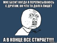 мне бесит когда я переписываюсь с другом, он что то долга пишет а в конце все стирает!!!