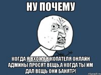 ну почему когда я вхожу в копателя онлайн админы просят вещь,а когда ты им дал вещь они банят?!