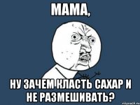 мама, ну зачем класть сахар и не размешивать?