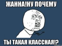 жанна!ну почему ты такая классная!?